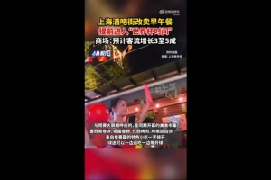 上海媒体：上海部分商圈已步入“世界杯模式”，酒吧街转售早餐和午餐